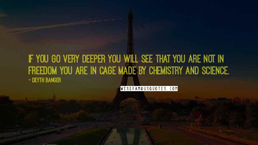 Deyth Banger Quotes: If you go very deeper you will see that you are not in freedom you are in cage made by chemistry and science.