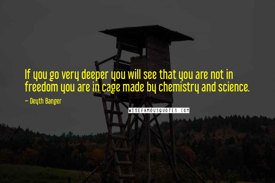 Deyth Banger Quotes: If you go very deeper you will see that you are not in freedom you are in cage made by chemistry and science.