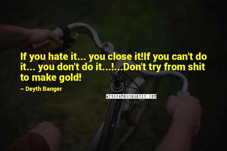 Deyth Banger Quotes: If you hate it... you close it!If you can't do it... you don't do it...!...Don't try from shit to make gold!
