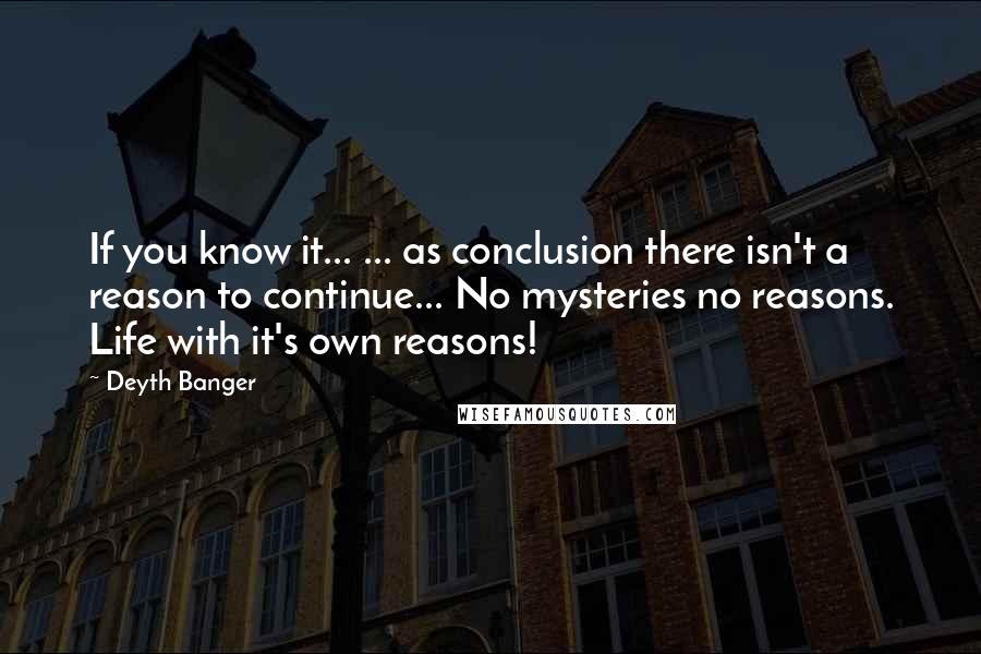 Deyth Banger Quotes: If you know it... ... as conclusion there isn't a reason to continue... No mysteries no reasons. Life with it's own reasons!