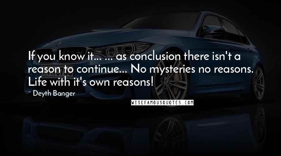 Deyth Banger Quotes: If you know it... ... as conclusion there isn't a reason to continue... No mysteries no reasons. Life with it's own reasons!