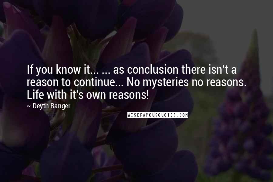 Deyth Banger Quotes: If you know it... ... as conclusion there isn't a reason to continue... No mysteries no reasons. Life with it's own reasons!