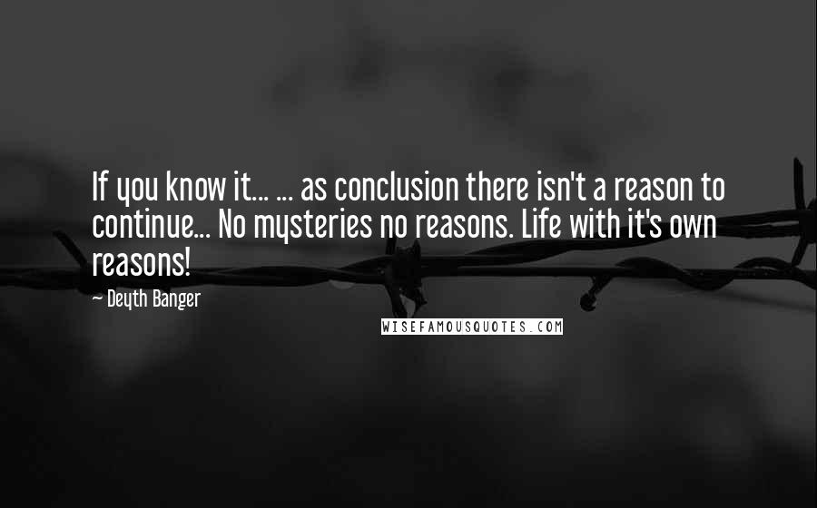 Deyth Banger Quotes: If you know it... ... as conclusion there isn't a reason to continue... No mysteries no reasons. Life with it's own reasons!