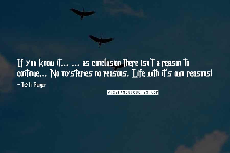 Deyth Banger Quotes: If you know it... ... as conclusion there isn't a reason to continue... No mysteries no reasons. Life with it's own reasons!