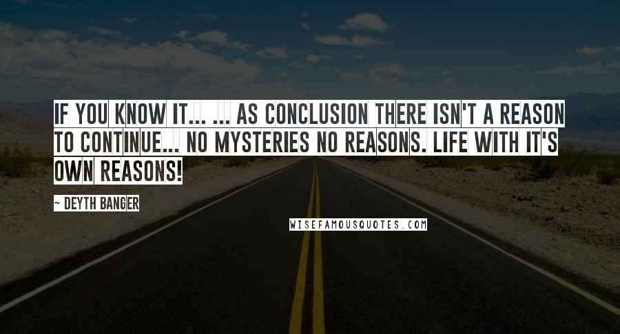 Deyth Banger Quotes: If you know it... ... as conclusion there isn't a reason to continue... No mysteries no reasons. Life with it's own reasons!