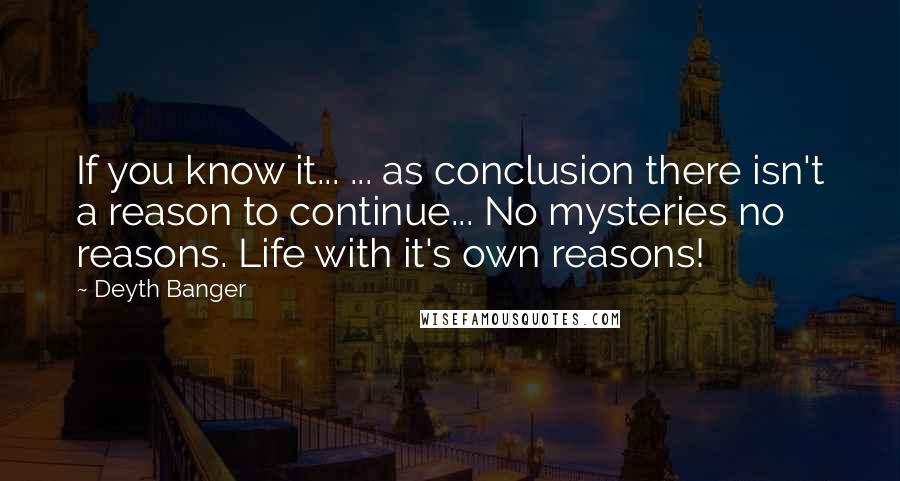 Deyth Banger Quotes: If you know it... ... as conclusion there isn't a reason to continue... No mysteries no reasons. Life with it's own reasons!