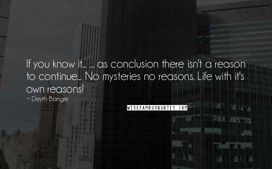 Deyth Banger Quotes: If you know it... ... as conclusion there isn't a reason to continue... No mysteries no reasons. Life with it's own reasons!