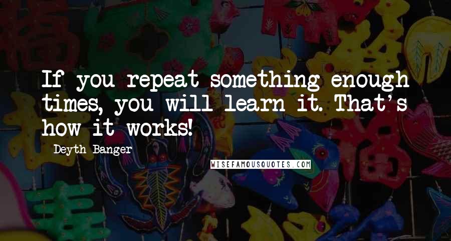 Deyth Banger Quotes: If you repeat something enough times, you will learn it. That's how it works!