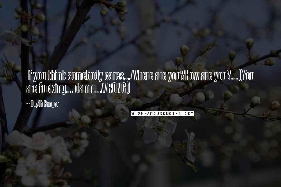 Deyth Banger Quotes: If you think somebody cares...Where are you?How are you?...(You are fucking... damn...WRONG)