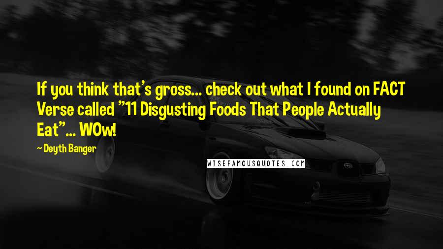 Deyth Banger Quotes: If you think that's gross... check out what I found on FACT Verse called "11 Disgusting Foods That People Actually Eat"... WOw!