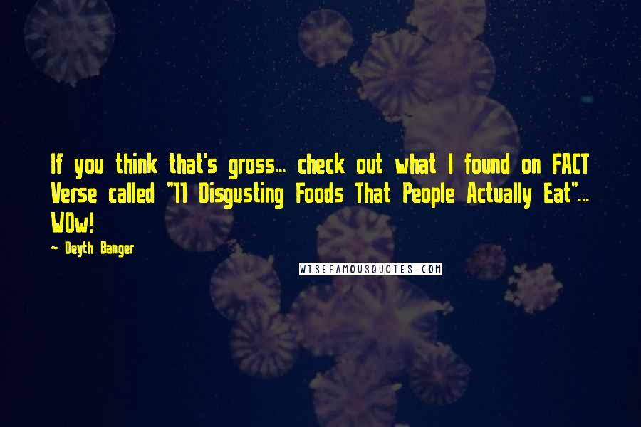 Deyth Banger Quotes: If you think that's gross... check out what I found on FACT Verse called "11 Disgusting Foods That People Actually Eat"... WOw!
