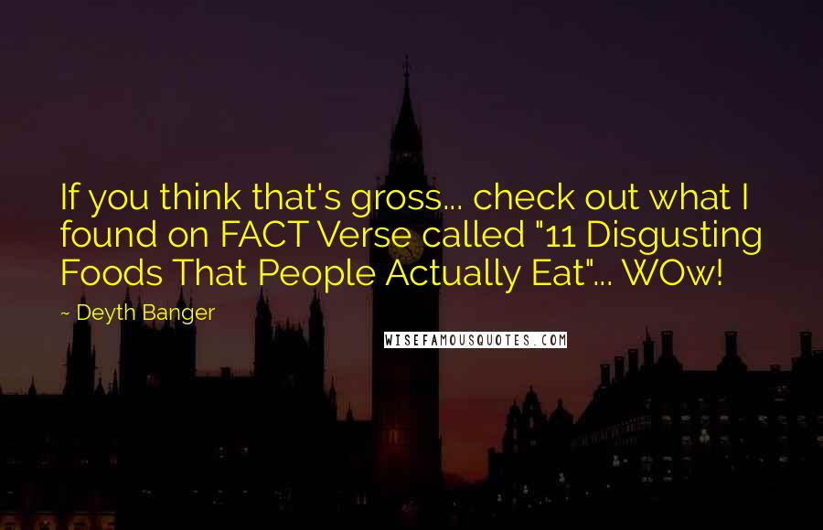 Deyth Banger Quotes: If you think that's gross... check out what I found on FACT Verse called "11 Disgusting Foods That People Actually Eat"... WOw!