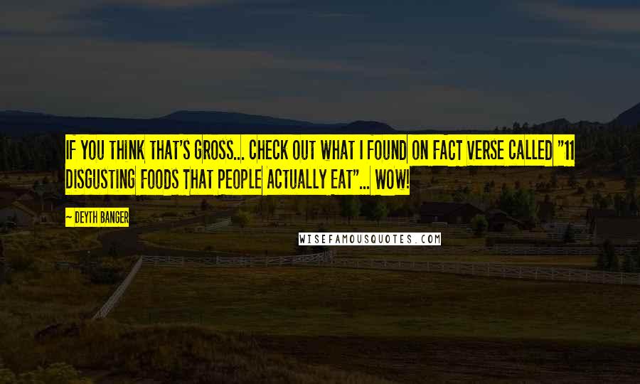 Deyth Banger Quotes: If you think that's gross... check out what I found on FACT Verse called "11 Disgusting Foods That People Actually Eat"... WOw!