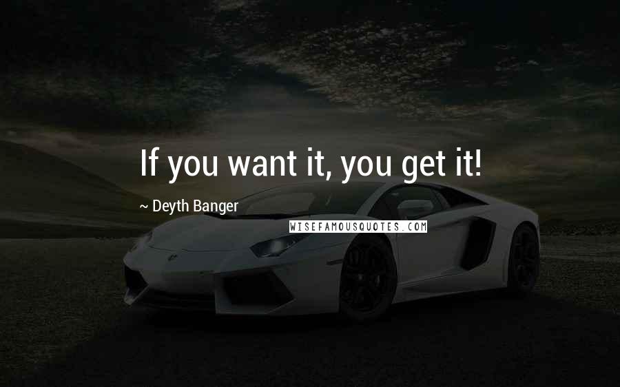 Deyth Banger Quotes: If you want it, you get it!