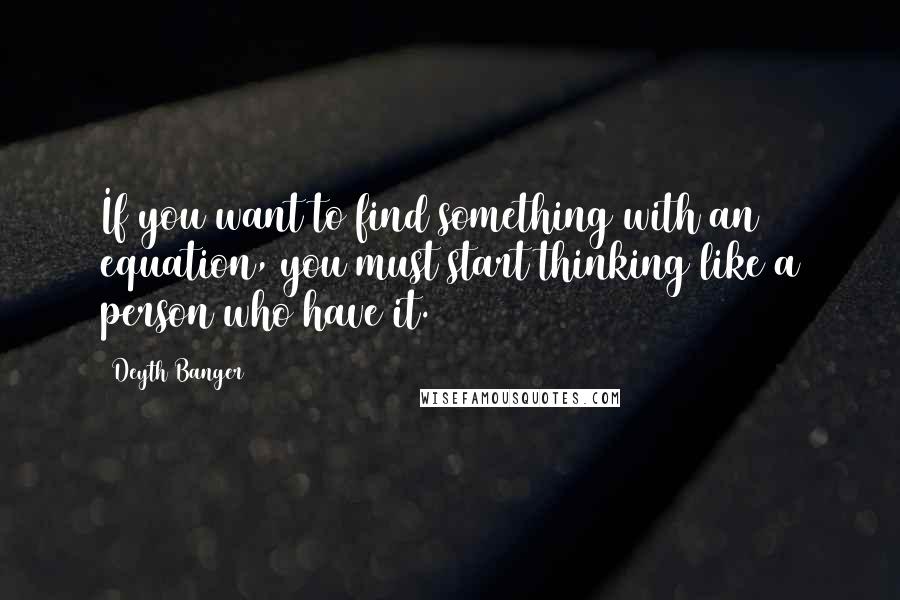 Deyth Banger Quotes: If you want to find something with an equation, you must start thinking like a person who have it.