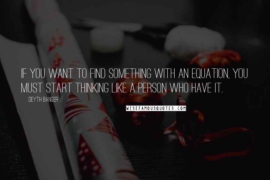 Deyth Banger Quotes: If you want to find something with an equation, you must start thinking like a person who have it.