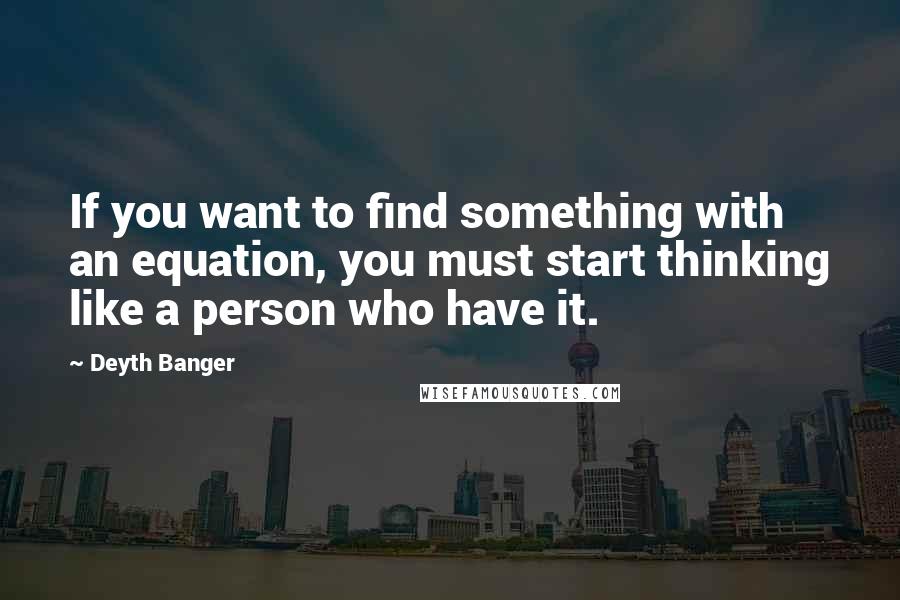 Deyth Banger Quotes: If you want to find something with an equation, you must start thinking like a person who have it.