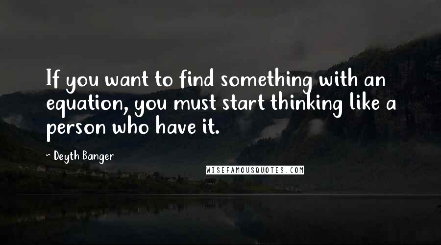 Deyth Banger Quotes: If you want to find something with an equation, you must start thinking like a person who have it.