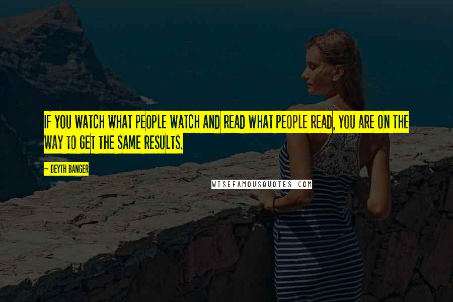 Deyth Banger Quotes: If you watch what people watch and read what people read, you are on the way to get the same results.