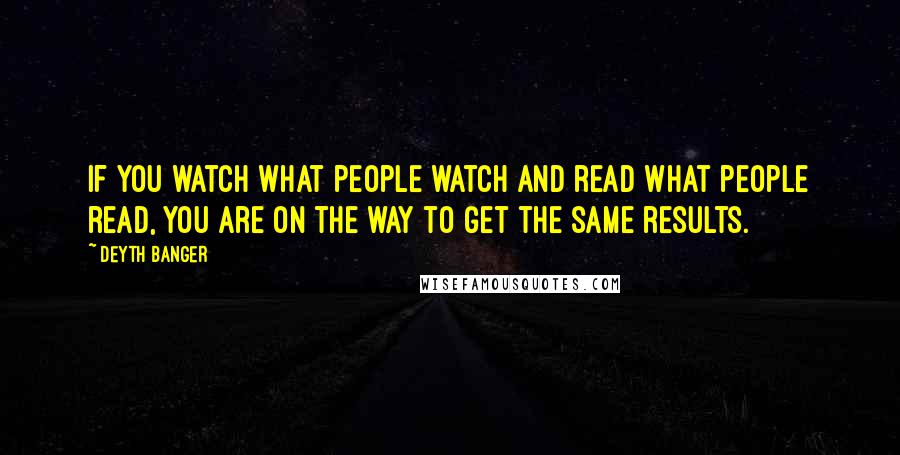 Deyth Banger Quotes: If you watch what people watch and read what people read, you are on the way to get the same results.