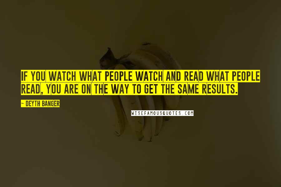 Deyth Banger Quotes: If you watch what people watch and read what people read, you are on the way to get the same results.