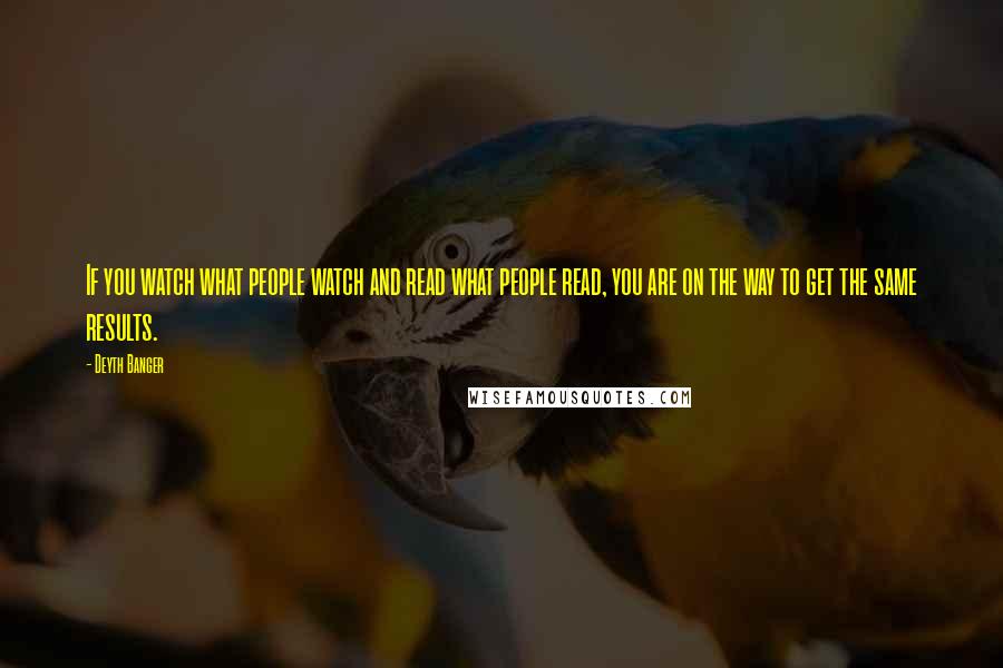 Deyth Banger Quotes: If you watch what people watch and read what people read, you are on the way to get the same results.