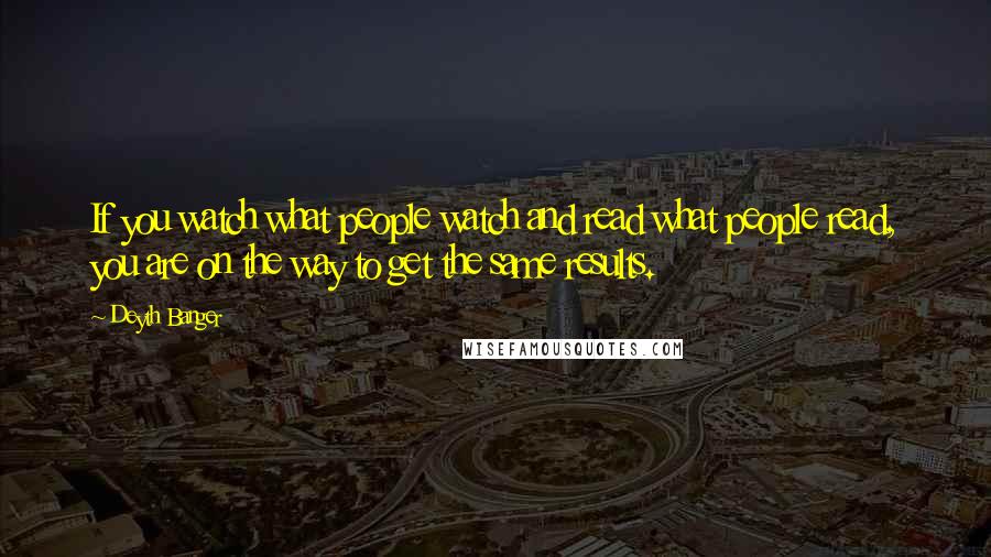 Deyth Banger Quotes: If you watch what people watch and read what people read, you are on the way to get the same results.