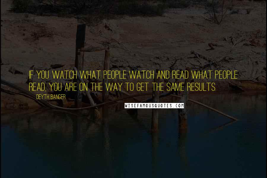 Deyth Banger Quotes: If you watch what people watch and read what people read, you are on the way to get the same results.