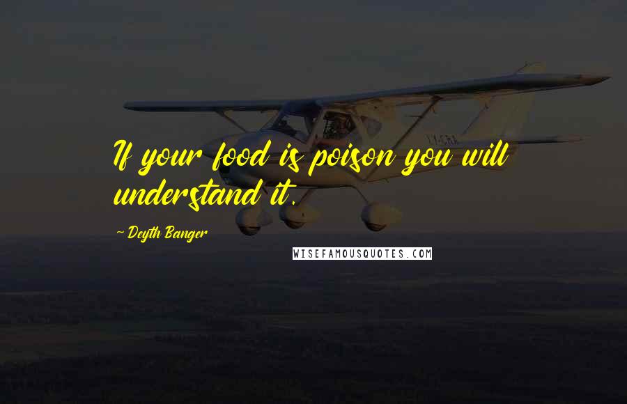 Deyth Banger Quotes: If your food is poison you will understand it.