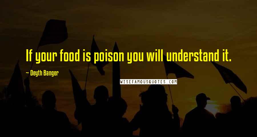 Deyth Banger Quotes: If your food is poison you will understand it.