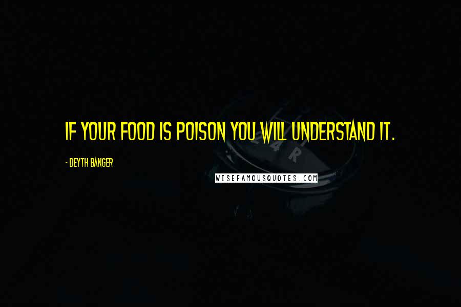 Deyth Banger Quotes: If your food is poison you will understand it.