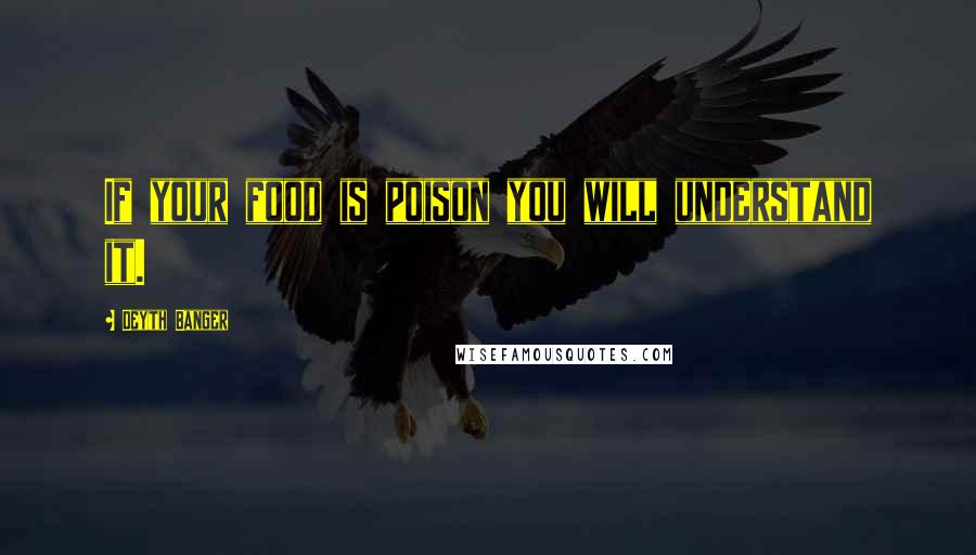 Deyth Banger Quotes: If your food is poison you will understand it.