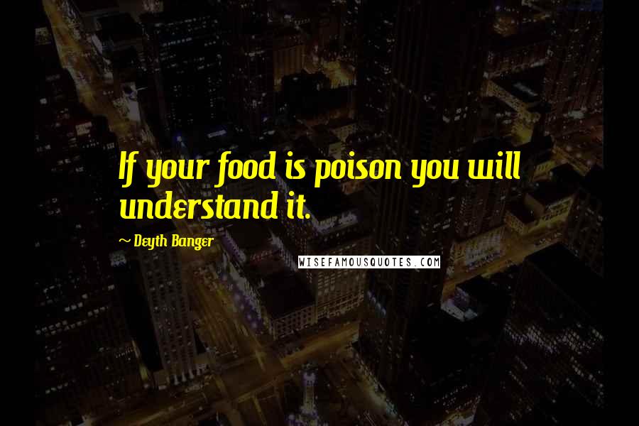 Deyth Banger Quotes: If your food is poison you will understand it.