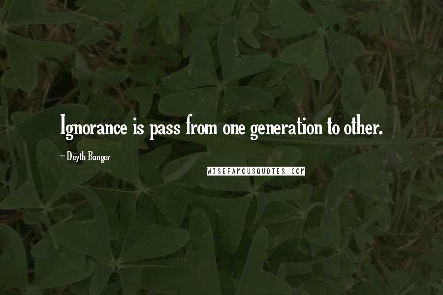 Deyth Banger Quotes: Ignorance is pass from one generation to other.