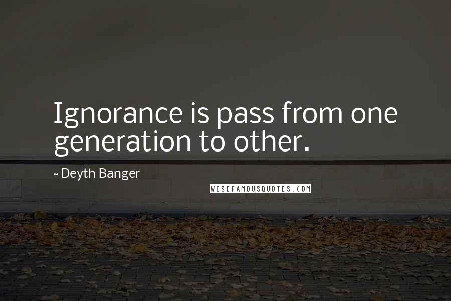 Deyth Banger Quotes: Ignorance is pass from one generation to other.