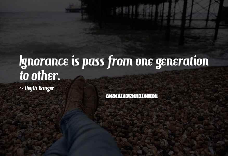 Deyth Banger Quotes: Ignorance is pass from one generation to other.