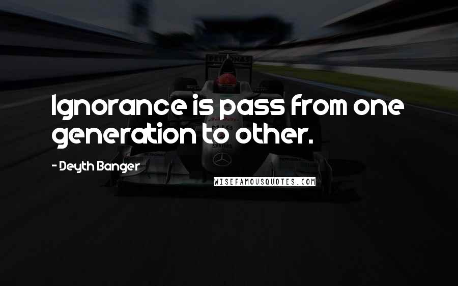 Deyth Banger Quotes: Ignorance is pass from one generation to other.