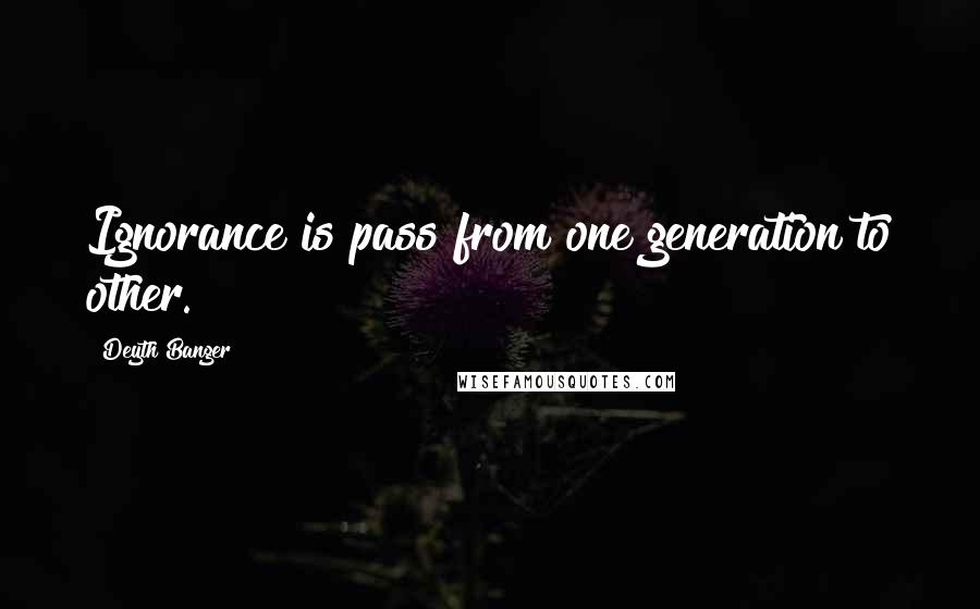 Deyth Banger Quotes: Ignorance is pass from one generation to other.