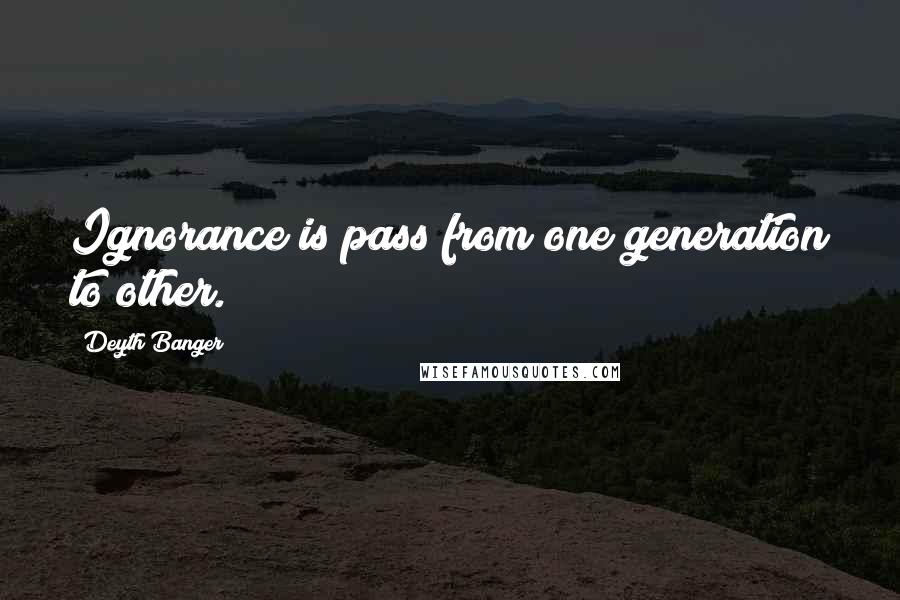 Deyth Banger Quotes: Ignorance is pass from one generation to other.