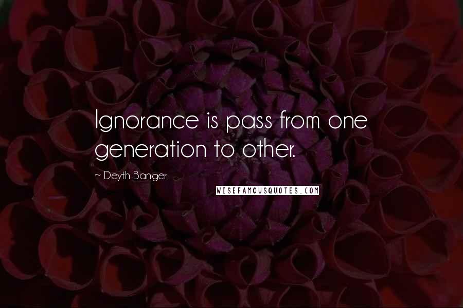 Deyth Banger Quotes: Ignorance is pass from one generation to other.