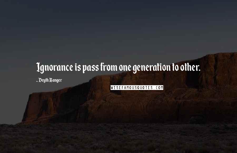 Deyth Banger Quotes: Ignorance is pass from one generation to other.