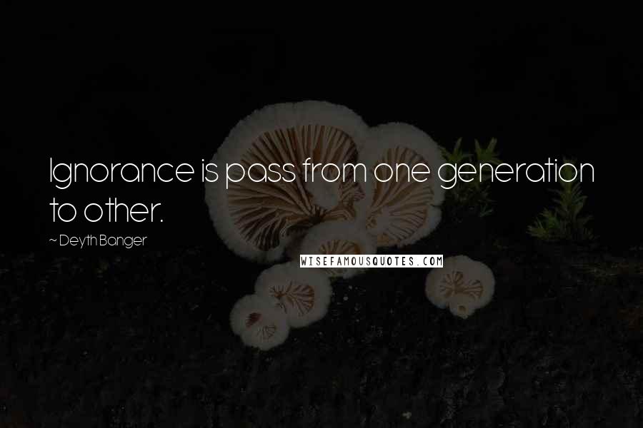 Deyth Banger Quotes: Ignorance is pass from one generation to other.