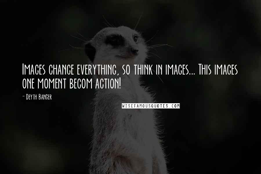 Deyth Banger Quotes: Images change everything, so think in images... This images one moment becom action!