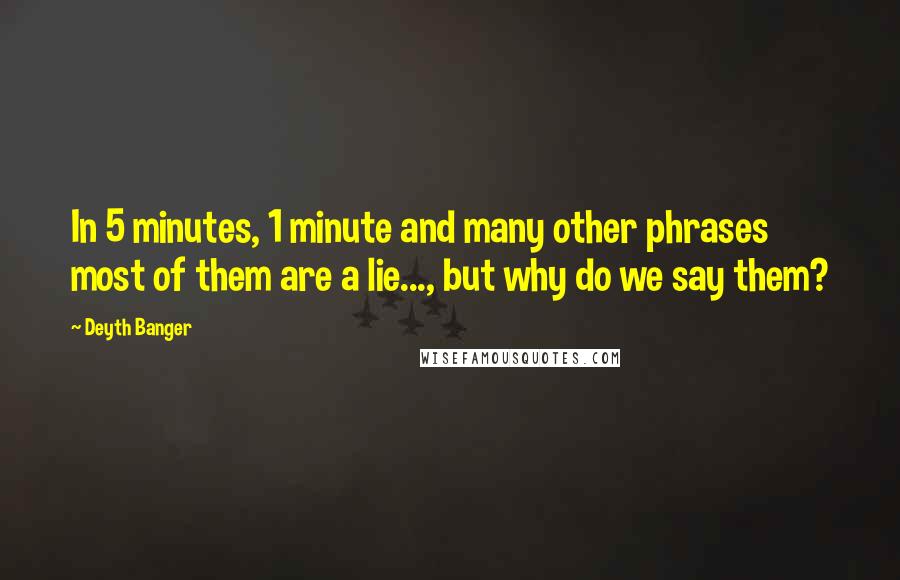 Deyth Banger Quotes: In 5 minutes, 1 minute and many other phrases most of them are a lie..., but why do we say them?