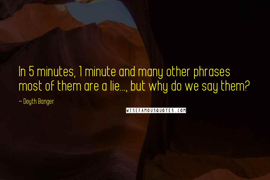 Deyth Banger Quotes: In 5 minutes, 1 minute and many other phrases most of them are a lie..., but why do we say them?