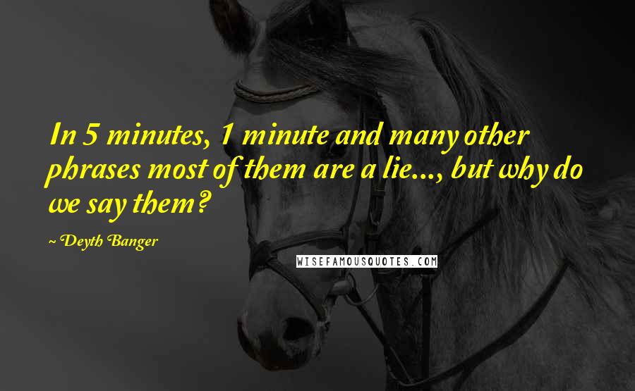 Deyth Banger Quotes: In 5 minutes, 1 minute and many other phrases most of them are a lie..., but why do we say them?