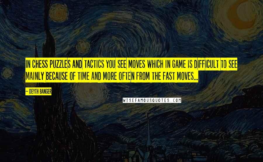 Deyth Banger Quotes: In chess puzzles and tactics you see moves which in game is difficult to see mainly because of time and more often from the fast moves...
