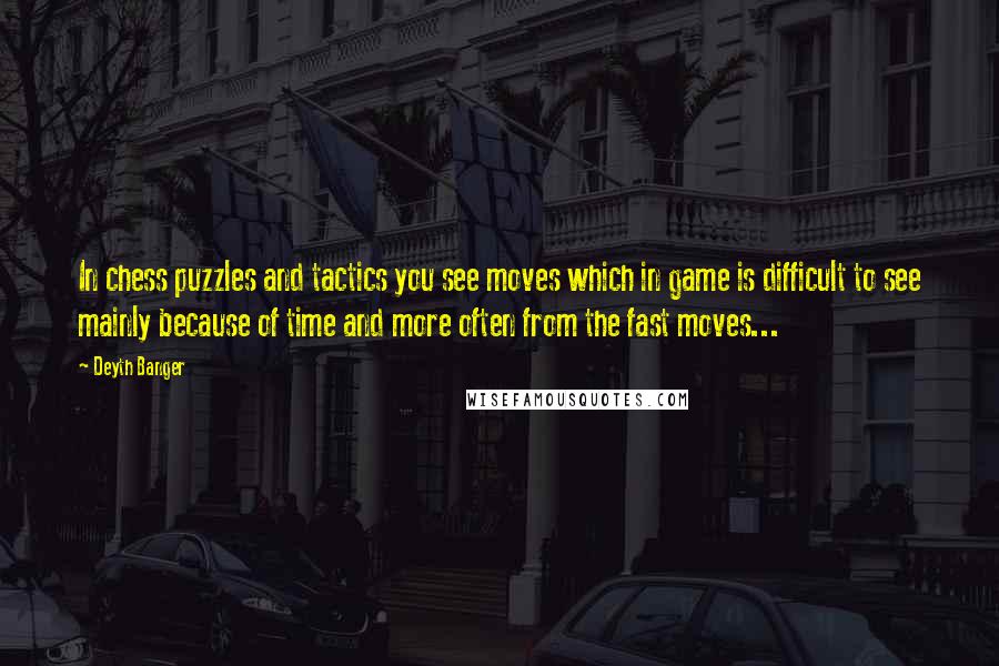 Deyth Banger Quotes: In chess puzzles and tactics you see moves which in game is difficult to see mainly because of time and more often from the fast moves...