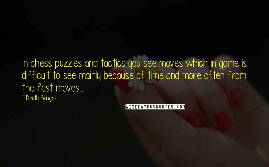 Deyth Banger Quotes: In chess puzzles and tactics you see moves which in game is difficult to see mainly because of time and more often from the fast moves...