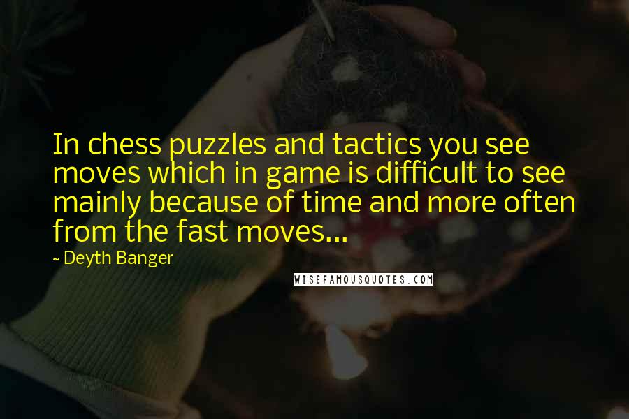 Deyth Banger Quotes: In chess puzzles and tactics you see moves which in game is difficult to see mainly because of time and more often from the fast moves...